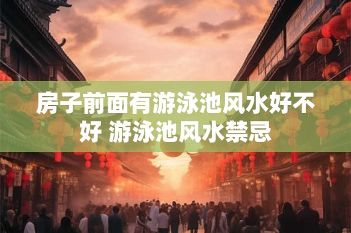 房子前面有游泳池风水好不好 游泳池风水禁忌