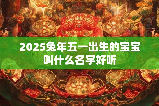 2025兔年五一出生的宝宝叫什么名字好听