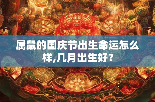 属鼠的国庆节出生命运怎么样,几月出生好？