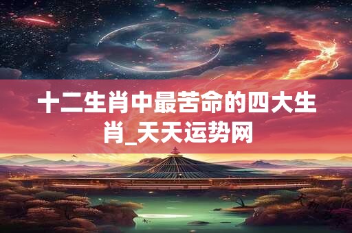 十二生肖中最苦命的四大生肖_天天运势网