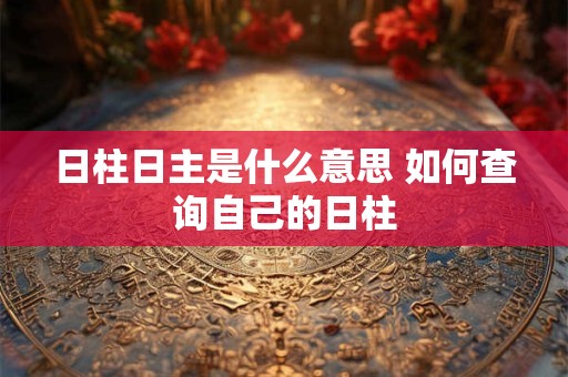 日柱日主是什么意思 如何查询自己的日柱