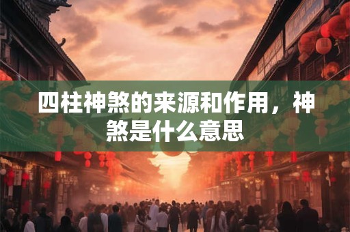 四柱神煞的来源和作用，神煞是什么意思