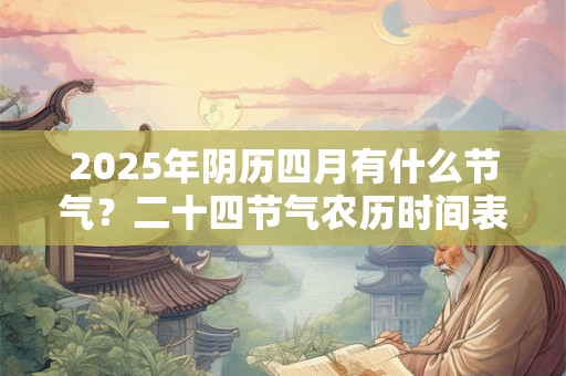2025年阴历四月有什么节气？二十四节气农历时间表查询