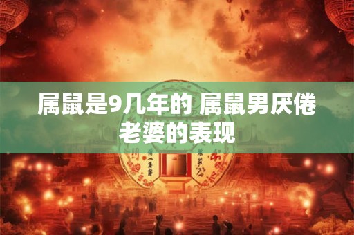 详细阅读:属鼠是9几年的 属鼠男厌倦老婆的表现 属鼠是9几年的 属鼠男厌倦老婆的表现