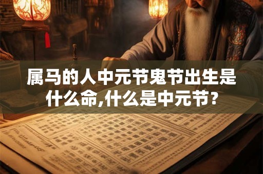 属马的人中元节鬼节出生是什么命,什么是中元节？