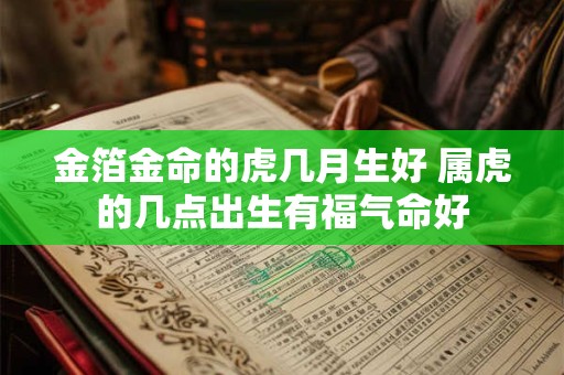 金箔金命的虎几月生好 属虎的几点出生有福气命好