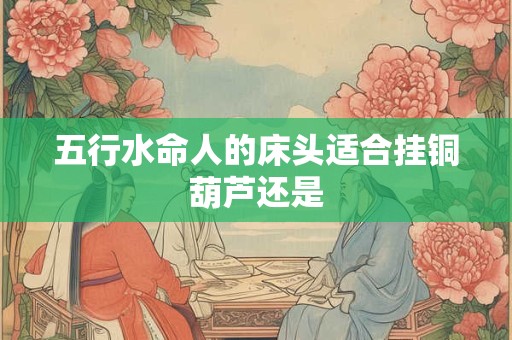五行水命人的床头适合挂铜葫芦还是