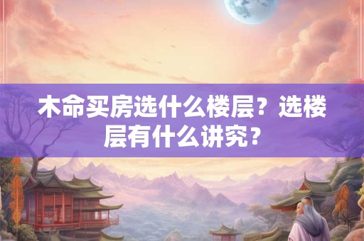 木命买房选什么楼层？选楼层有什么讲究？