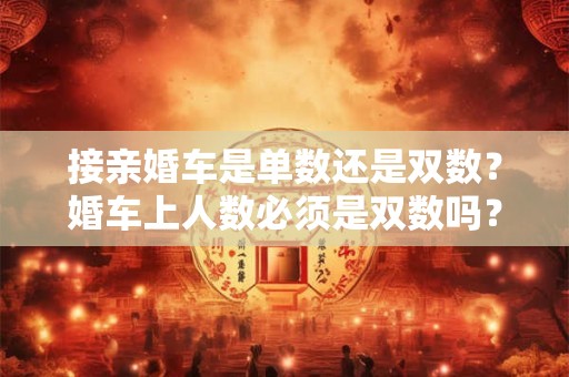 接亲婚车是单数还是双数？婚车上人数必须是双数吗？