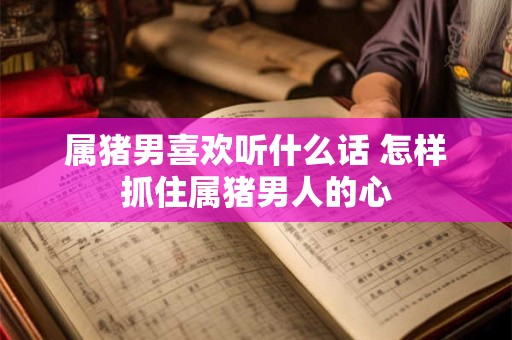 属猪男喜欢听什么话 怎样抓住属猪男人的心