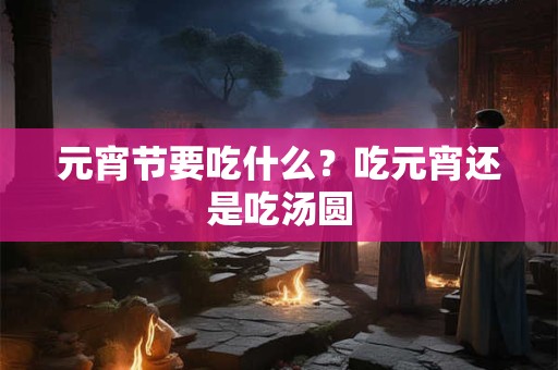元宵节要吃什么？吃元宵还是吃汤圆