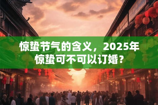 详细阅读:惊蛰节气的含义,2025年惊蛰可不可以订婚? 惊蛰节气的含义,2025年惊蛰可不可以订婚?
