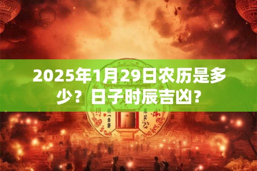 2025年1月29日农历是多少？日子时辰吉凶？