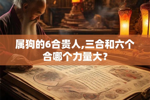 详细阅读:属狗的6合贵人,三合和六个合哪个力量大? 属狗的6合贵人,三合和六个合哪个力量大?