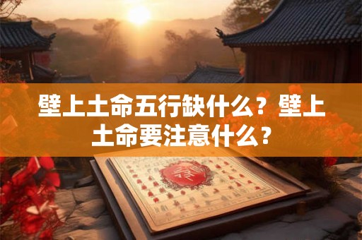 壁上土命五行缺什么？壁上土命要注意什么？