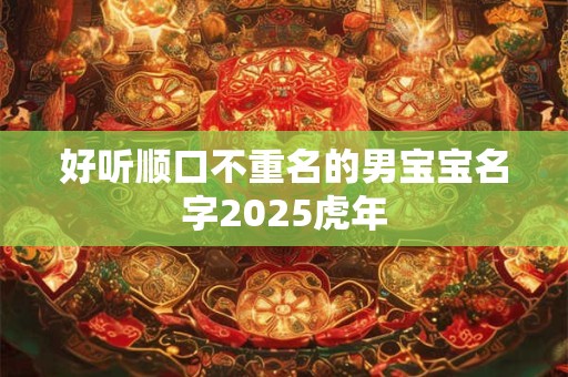 好听顺口不重名的男宝宝名字2025虎年