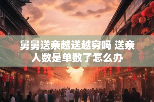 舅舅送亲越送越穷吗 送亲人数是单数了怎么办