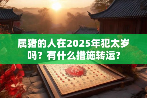 属猪的人在2025年犯太岁吗？有什么措施转运？