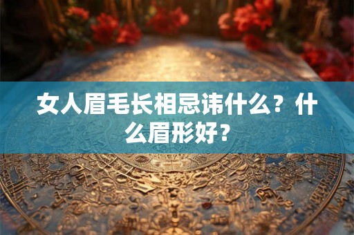 女人眉毛长相忌讳什么？什么眉形好？