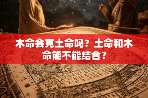 木命会克土命吗？土命和木命能不能结合？