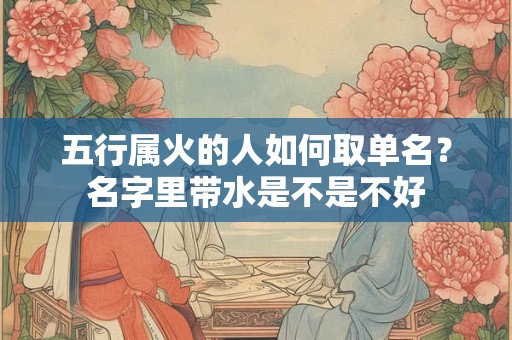 五行属火的人如何取单名？名字里带水是不是不好