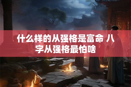 什么样的从强格是富命 八字从强格最怕啥