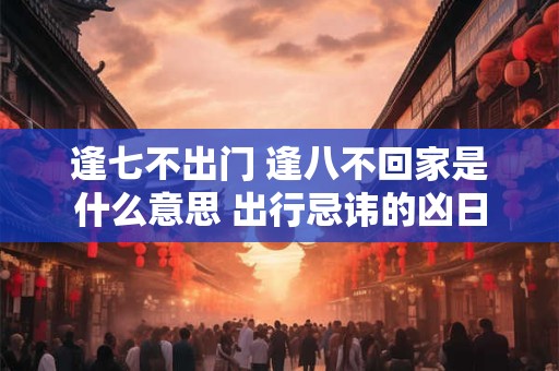 逢七不出门 逢八不回家是什么意思 出行忌讳的凶日
