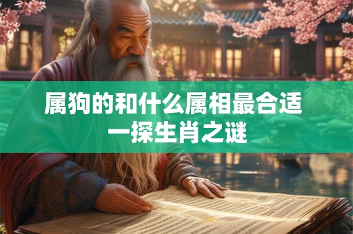 属狗的和什么属相最合适 一探生肖之谜