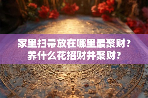 家里扫帚放在哪里最聚财？养什么花招财并聚财？