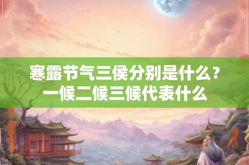 寒露节气三侯分别是什么？一候二候三候代表什么