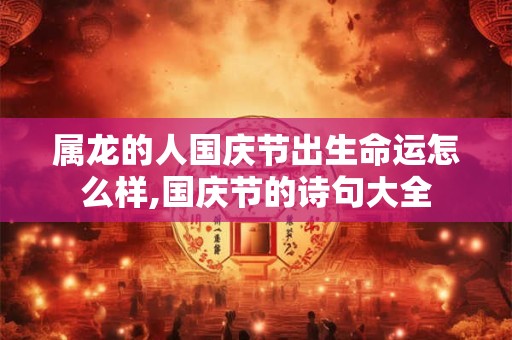 属龙的人国庆节出生命运怎么样,国庆节的诗句大全