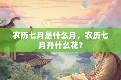 农历七月是什么月，农历七月开什么花？