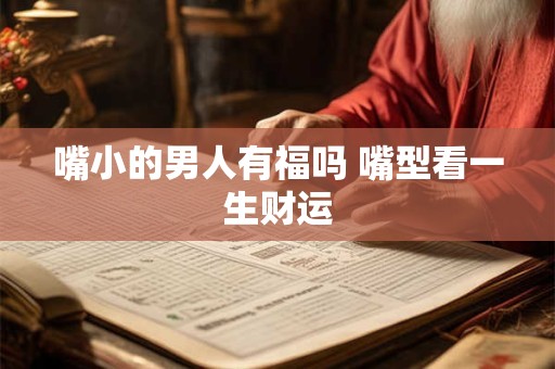 嘴小的男人有福吗 嘴型看一生财运
