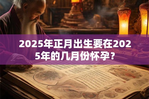 2025年正月出生要在2025年的几月份怀孕？