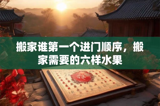 详细阅读:搬家谁第一个进门顺序,搬家需要的六样水果 搬家谁第一个进门顺序,搬家需要的六样水果