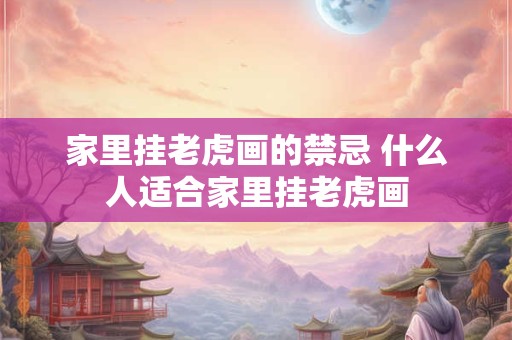 家里挂老虎画的禁忌 什么人适合家里挂老虎画