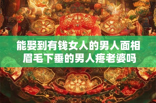 能娶到有钱女人的男人面相 眉毛下垂的男人疼老婆吗