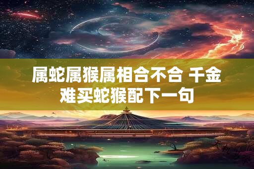 属蛇属猴属相合不合 千金难买蛇猴配下一句