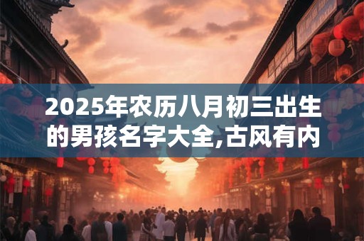 详细阅读:2025年农历八月初三出生的男孩名字大全,古风有内涵 2025年农历八月初三出生的男孩名字大全,古风有内涵
