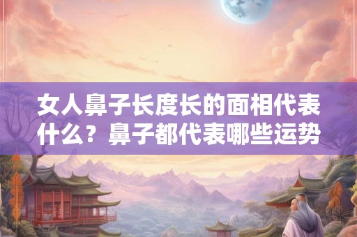女人鼻子长度长的面相代表什么？鼻子都代表哪些运势？