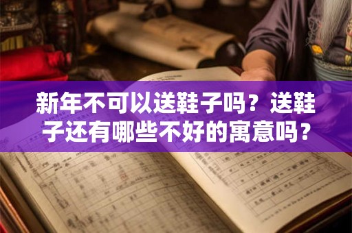 新年不可以送鞋子吗？送鞋子还有哪些不好的寓意吗？