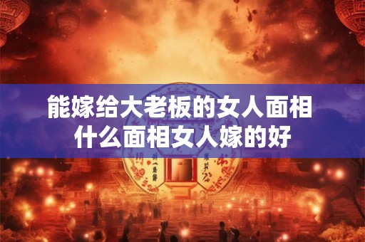 能嫁给大老板的女人面相 什么面相女人嫁的好