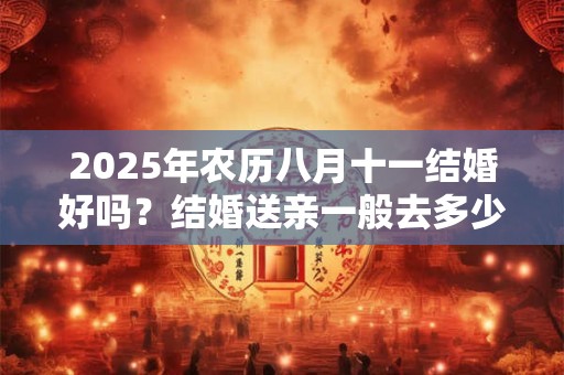 详细阅读:2025年农历八月十一结婚好吗?结婚送亲一般去多少人? 2025年农历八月十一结婚好吗?结婚送亲一般去多少人?