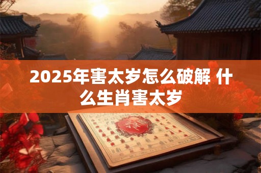 2025年害太岁怎么破解 什么生肖害太岁