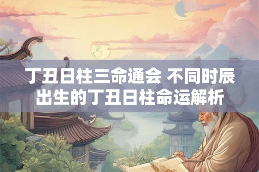 丁丑日柱三命通会 不同时辰出生的丁丑日柱命运解析