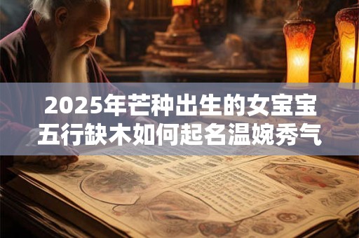 2025年芒种出生的女宝宝五行缺木如何起名温婉秀气？