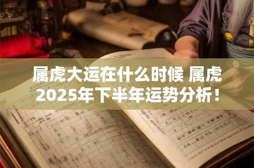 属虎大运在什么时候 属虎2025年下半年运势分析！