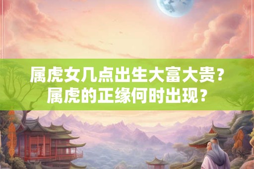 属虎女几点出生大富大贵？属虎的正缘何时出现？
