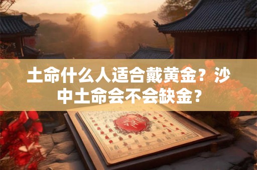土命什么人适合戴黄金？沙中土命会不会缺金？