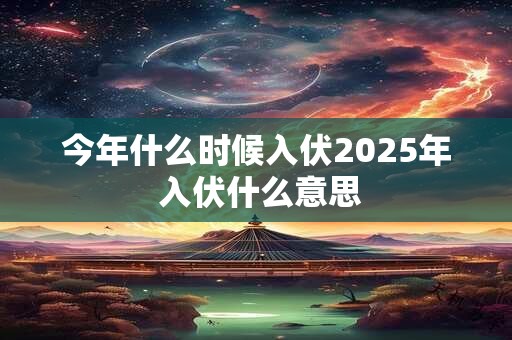 今年什么时候入伏2025年 入伏什么意思